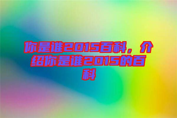 你是誰2015百科，介紹你是誰2015的百科