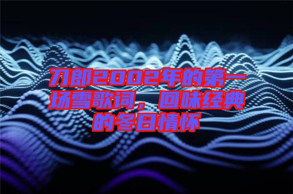 刀郎2002年的第一場雪歌詞，回味經(jīng)典的冬日情懷