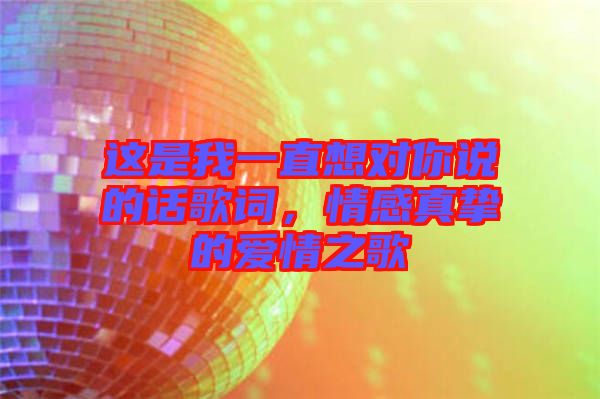 這是我一直想對你說的話歌詞，情感真摯的愛情之歌