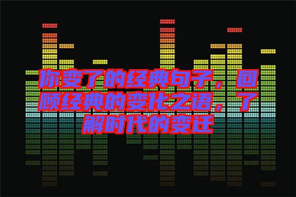 你變了的經(jīng)典句子，回顧經(jīng)典的變化之語，了解時代的變遷