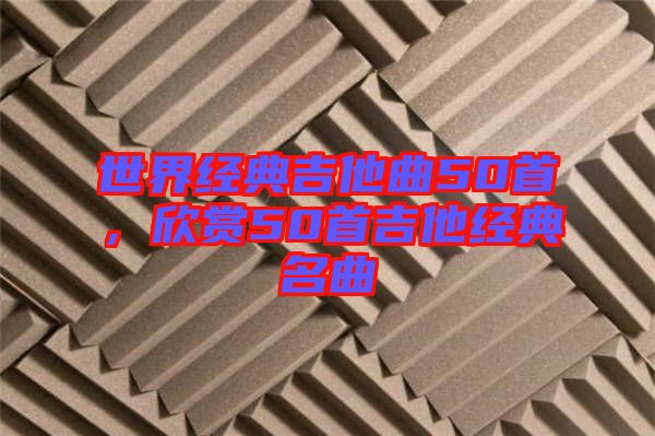 世界經(jīng)典吉他曲50首，欣賞50首吉他經(jīng)典名曲