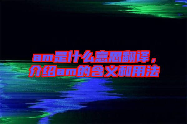 am是什么意思翻譯，介紹am的含義和用法