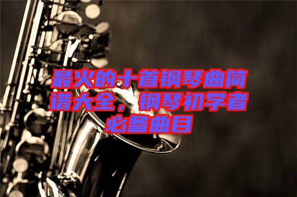 最火的十首鋼琴曲簡(jiǎn)譜大全，鋼琴初學(xué)者必備曲目