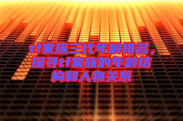 tf家族三代年齡排名，探尋tf家族的年齡結(jié)構(gòu)和人物關(guān)系