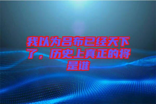 我以為呂布已經天下了，歷史上真正的將是誰