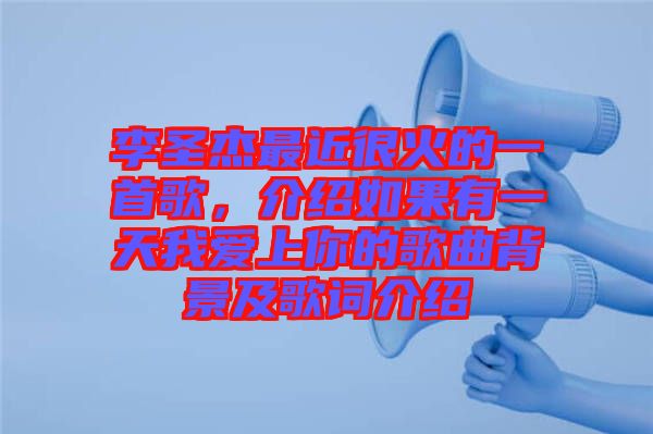 李圣杰最近很火的一首歌，介紹如果有一天我愛上你的歌曲背景及歌詞介紹