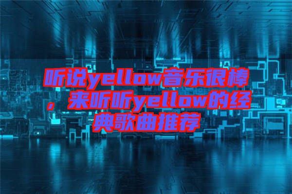 聽說yellow音樂很棒，來(lái)聽聽yellow的經(jīng)典歌曲推薦