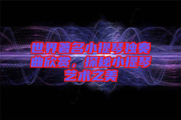 世界著名小提琴獨(dú)奏曲欣賞，探秘小提琴藝術(shù)之美