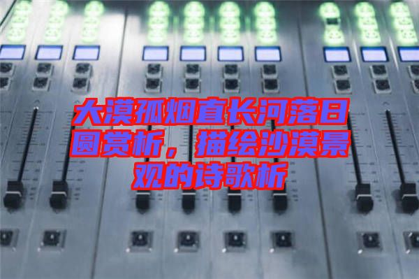 大漠孤煙直長河落日圓賞析，描繪沙漠景觀的詩歌析