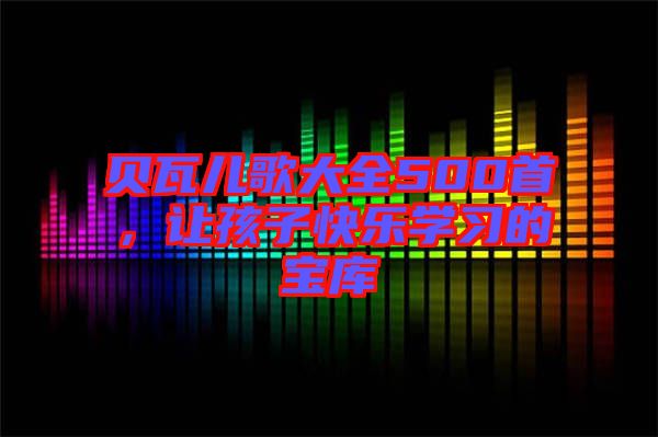 貝瓦兒歌大全500首，讓孩子快樂(lè)學(xué)習(xí)的寶庫(kù)
