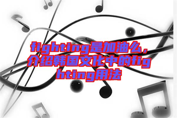 fighting是加油么，介紹韓國文化中的fighting用法