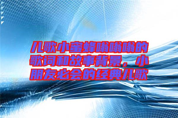 兒歌小蜜蜂嗡嗡嗡的歌詞和故事背景，小朋友必會的經(jīng)典兒歌