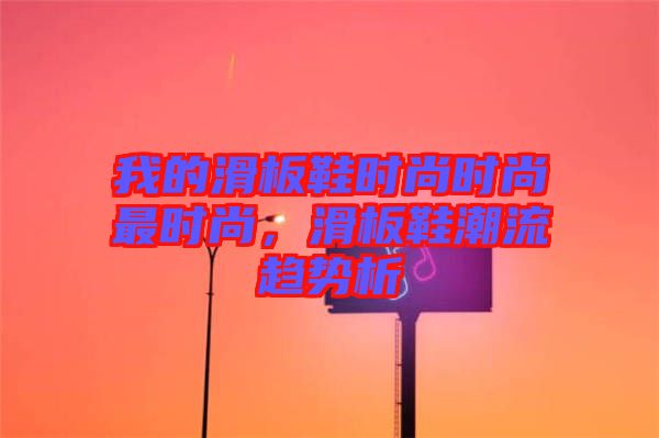 我的滑板鞋時(shí)尚時(shí)尚最時(shí)尚，滑板鞋潮流趨勢析