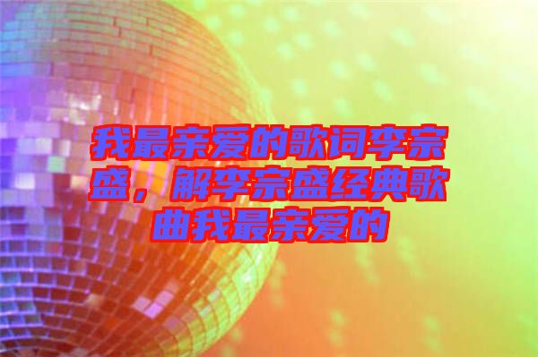 我最親愛的歌詞李宗盛，解李宗盛經(jīng)典歌曲我最親愛的