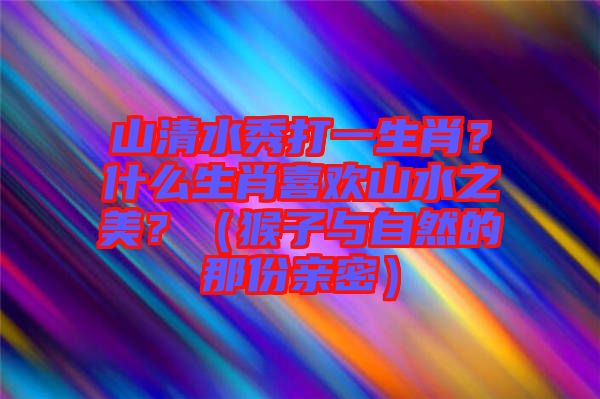 山清水秀打一生肖？什么生肖喜歡山水之美？（猴子與自然的那份親密）