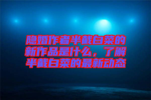 隱婚作者半截白菜的新作品是什么，了解半截白菜的最新動態(tài)
