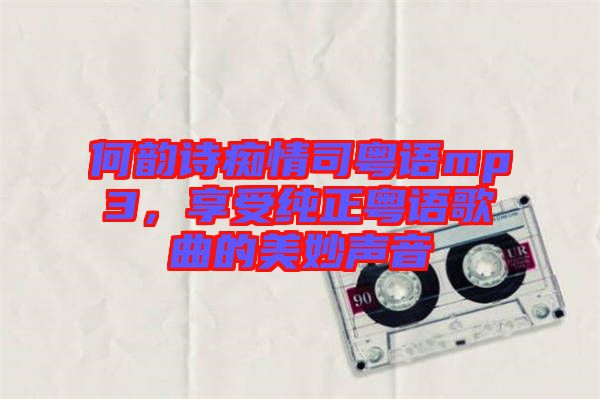 何韻詩(shī)癡情司粵語(yǔ)mp3，享受純正粵語(yǔ)歌曲的美妙聲音