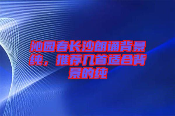 沁園春長沙朗誦背景純，推薦幾首適合背景的純