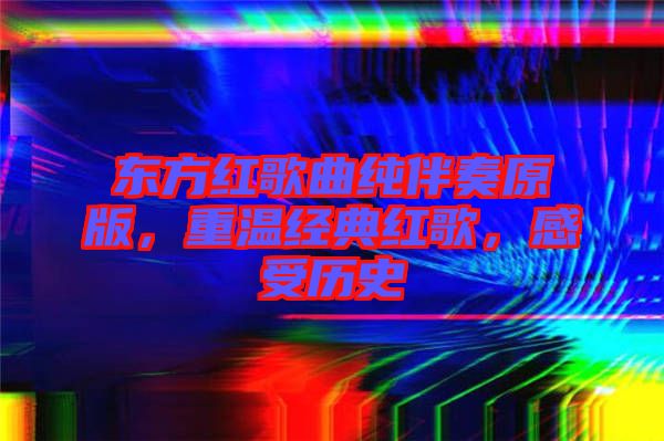 東方紅歌曲純伴奏原版，重溫經典紅歌，感受歷史