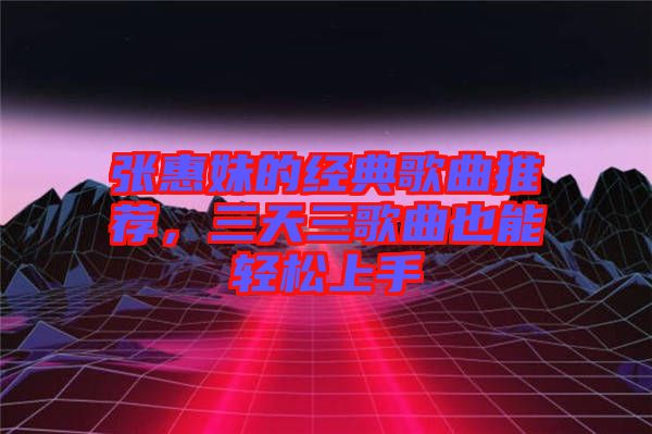 張惠妹的經(jīng)典歌曲推薦，三天三歌曲也能輕松上手