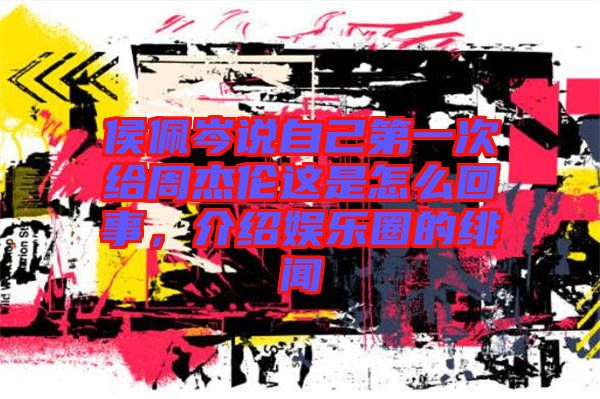 侯佩岑說自己第一次給周杰倫這是怎么回事，介紹娛樂圈的緋聞