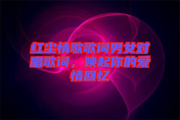紅塵情歌歌詞男女對唱歌詞，喚起你的愛情回憶