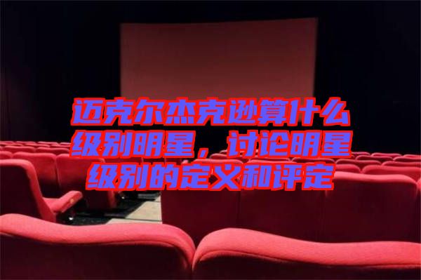 邁克爾杰克遜算什么級別明星，討論明星級別的定義和評定