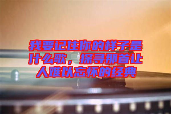 我要記住你的樣子是什么歌，探尋那首讓人難以忘懷的經(jīng)典