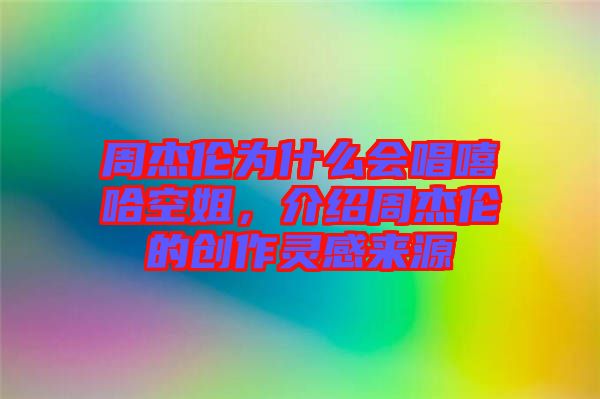 周杰倫為什么會(huì)唱嘻哈空姐，介紹周杰倫的創(chuàng)作靈感來(lái)源