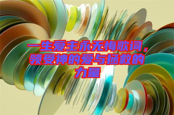 一生愛主永無悔歌詞，領(lǐng)受神的愛與拯救的力量