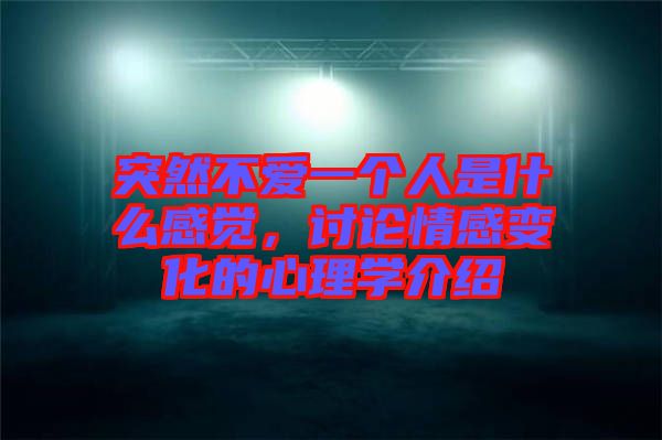突然不愛一個人是什么感覺，討論情感變化的心理學介紹