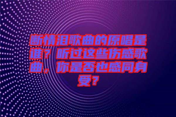 斷情淚歌曲的原唱是誰(shuí)？聽(tīng)過(guò)這些傷感歌曲，你是否也感同身受？