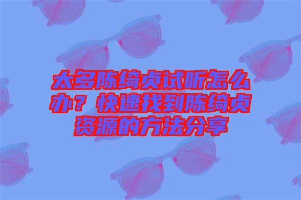 太多陳綺貞試聽怎么辦？快速找到陳綺貞資源的方法分享
