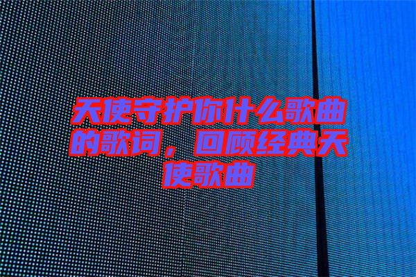 天使守護(hù)你什么歌曲的歌詞，回顧經(jīng)典天使歌曲
