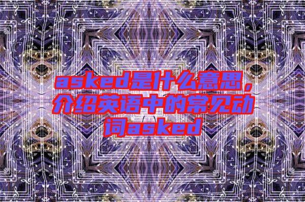 asked是什么意思，介紹英語中的常見動詞asked