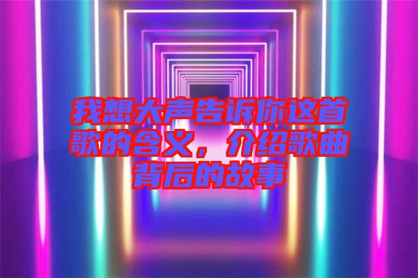 我想大聲告訴你這首歌的含義，介紹歌曲背后的故事