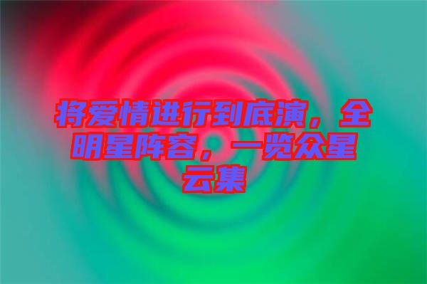 將愛情進(jìn)行到底演，全明星陣容，一覽眾星云集