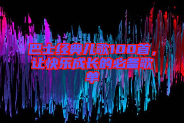 巴士經(jīng)典兒歌100首，讓快樂成長的必備歌單