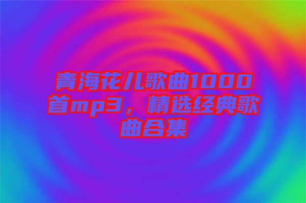 青?；▋焊枨?000首mp3，精選經(jīng)典歌曲合集