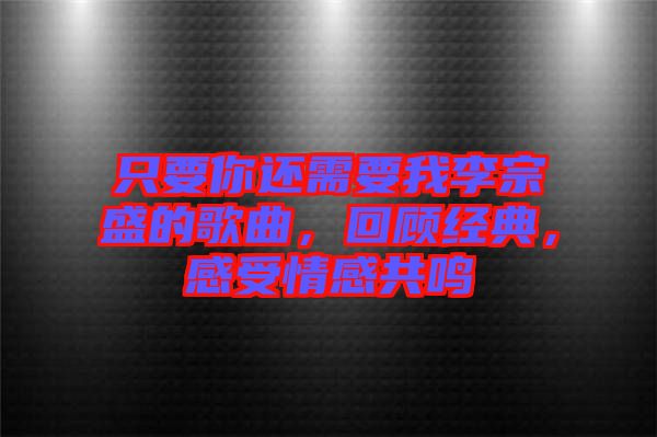 只要你還需要我李宗盛的歌曲，回顧經典，感受情感共鳴