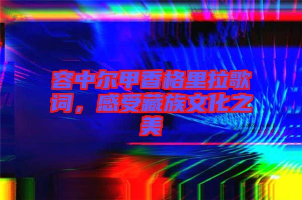 容中爾甲香格里拉歌詞，感受藏族文化之美