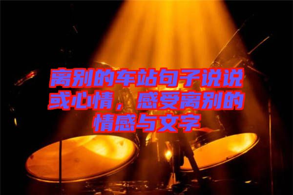 離別的車站句子說說或心情，感受離別的情感與文字