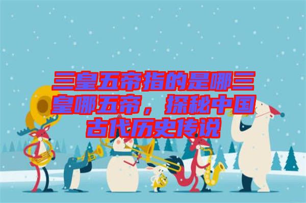 三皇五帝指的是哪三皇哪五帝，探秘中國(guó)古代歷史傳說(shuō)