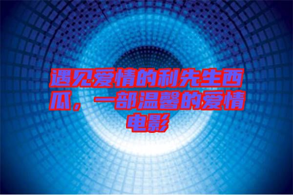 遇見愛情的利先生西瓜，一部溫馨的愛情電影