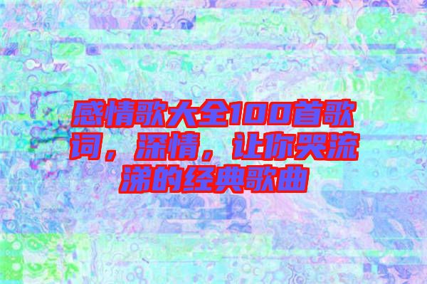 感情歌大全100首歌詞，深情，讓你哭流涕的經(jīng)典歌曲