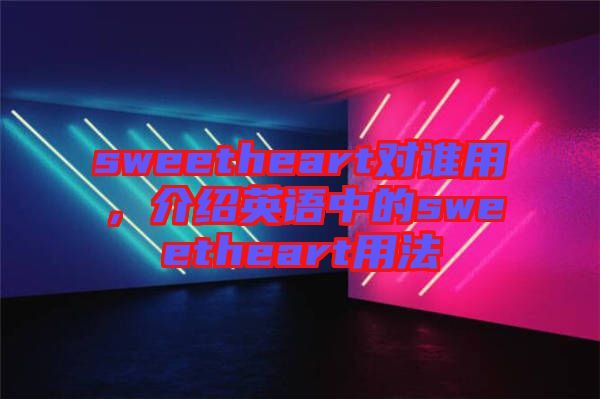 sweetheart對誰用，介紹英語中的sweetheart用法