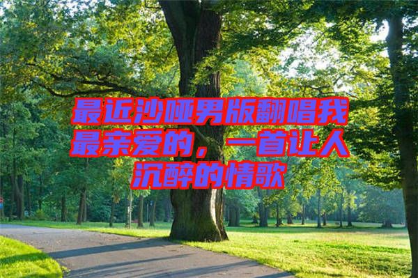 最近沙啞男版翻唱我最親愛的，一首讓人沉醉的情歌