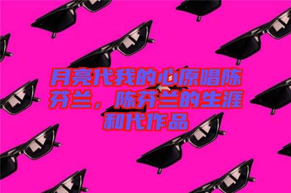 月亮代我的心原唱陳芬蘭，陳芬蘭的生涯和代作品