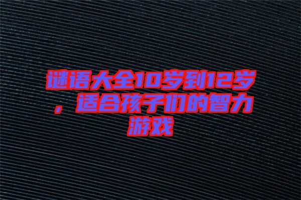 謎語大全10歲到12歲，適合孩子們的智力游戲