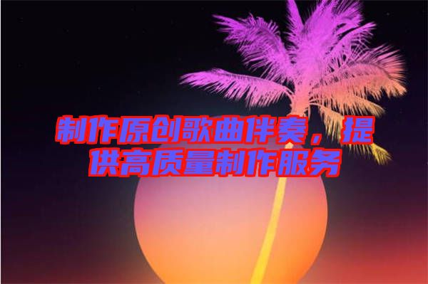 制作原創(chuàng)歌曲伴奏，提供高質(zhì)量制作服務